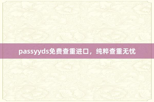 passyyds免费查重进口，纯粹查重无忧