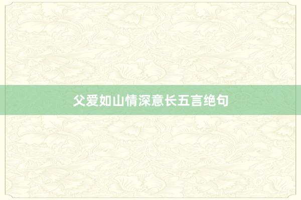 父爱如山情深意长五言绝句
